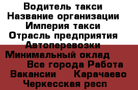Водитель такси › Название организации ­ Империя такси › Отрасль предприятия ­ Автоперевозки › Минимальный оклад ­ 40 000 - Все города Работа » Вакансии   . Карачаево-Черкесская респ.